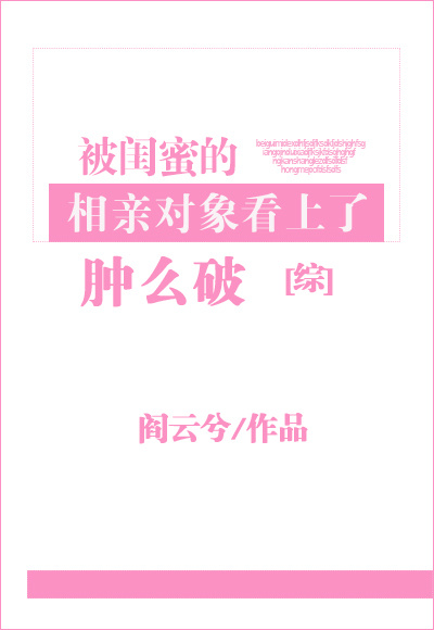《[综]被闺蜜的相亲对象看上了肿么破》
